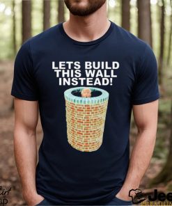 Lets Build This Wall Instead Shirt