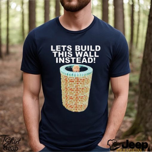 Lets Build This Wall Instead Shirt