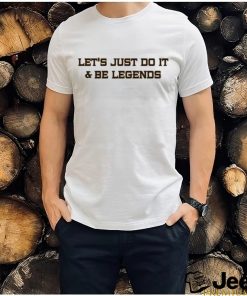 Let’s Just Do It And Be Legends Shirt