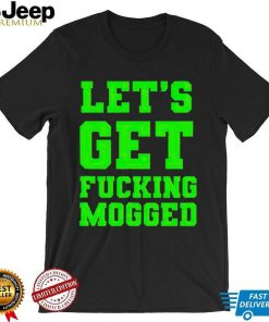 Let’s get fucking mogged shirt