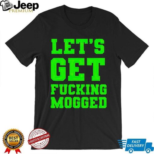 Let’s get fucking mogged shirt