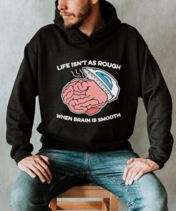 Life isn’t as rough when brain is smooth shirt