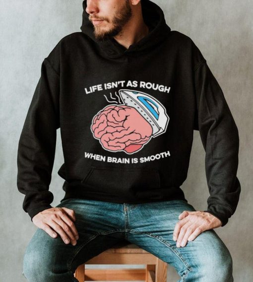 Life isn’t as rough when brain is smooth shirt