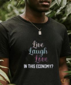 Live Laugh Love In This Economy Tee Shirt