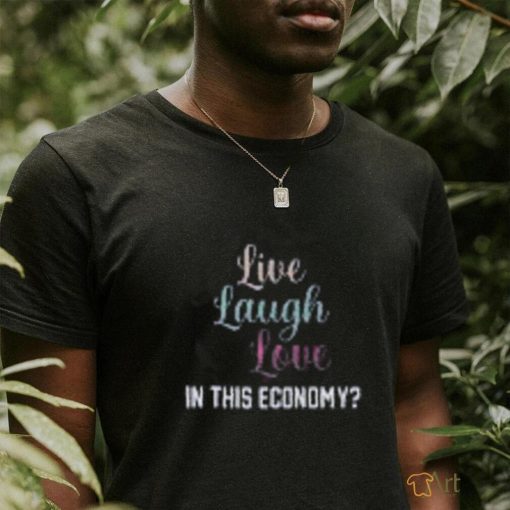 Live Laugh Love In This Economy Tee Shirt