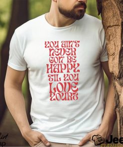 Love Yourz You Ain’t Necer Gon’ Be Happy Til You Love Yourz Shirt