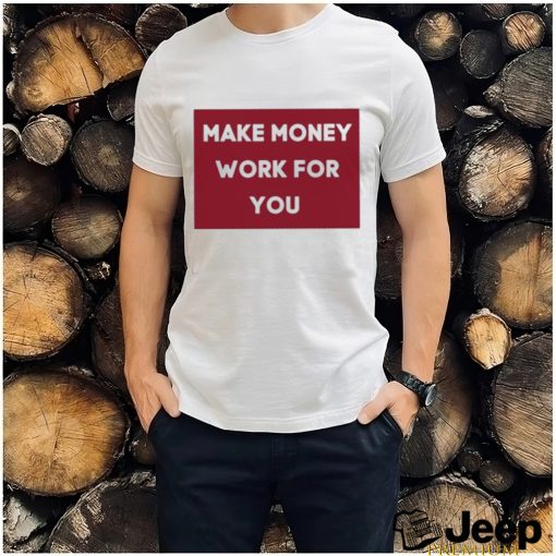 Make Money Work For You 2023 shirt, hoodie, tank top, sweater and long sleeve t shirt