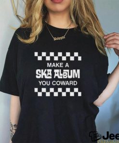 Make a ska album you coward shirt