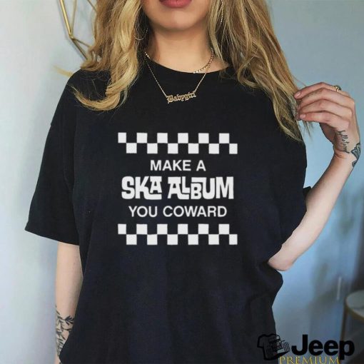 Make a ska album you coward shirt