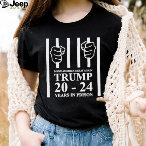 Make america great again Trump 20 to 24 years in prison shirt