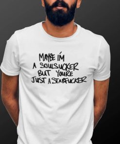 Maybe I’m a soulsucker but you’re just a starfucker shirt