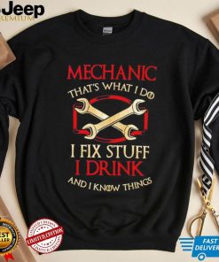 Mechanic that’s what i do i fix stuff i drink and i know things shirt