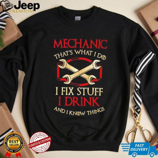 Mechanic that’s what i do i fix stuff i drink and i know things shirt