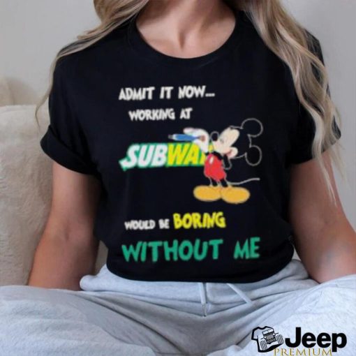 Mickey Mouse Admit It Now Working At Subway Would Be Boring Without Me 2023 Shirt