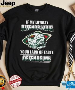 Minnesota wild if my loyalty offends your your lack of taste offends me shirt