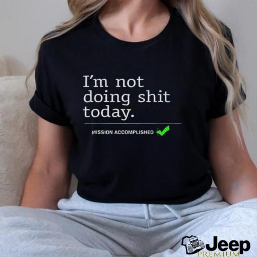 Mission Accomplished I’m not doing shit today shirt