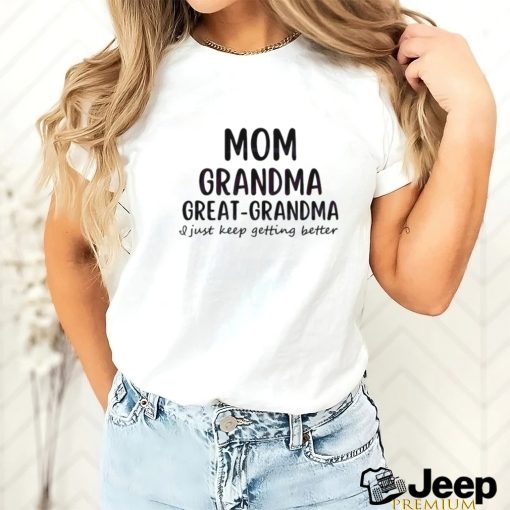 Mom Grandma Great Grandma I Just Keep Getting Better Shirt