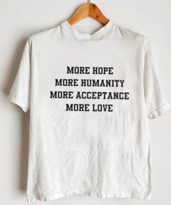 More hope more humanity more acceptance more love shirt