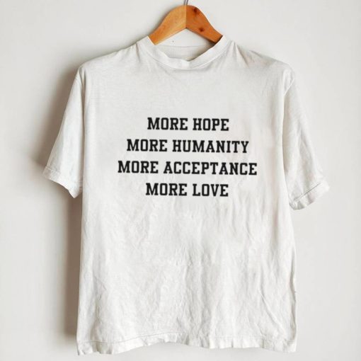 More hope more humanity more acceptance more love shirt