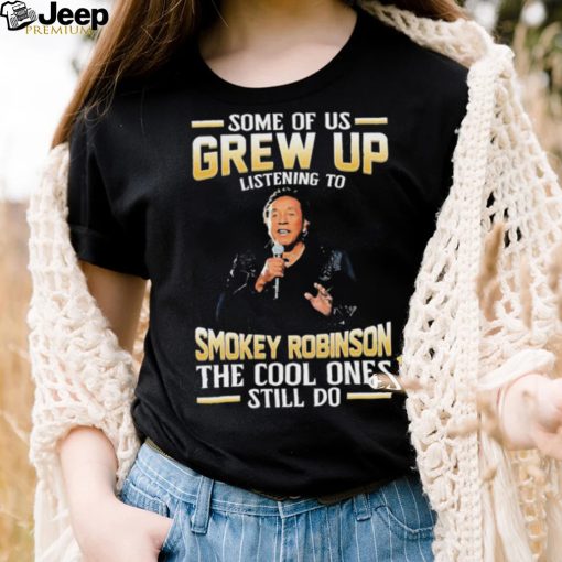 Music Some Of Us Grew Up Listening To Smokey Robinson The Cool Ones Still Do Shirt