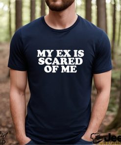 My Ex Is Scared Of Me Shirt