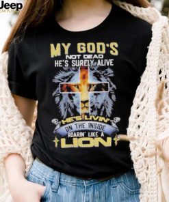 My God’s Not Dead He’s Surely Alive He’s Livin’ On The Inside Roarin’ Like A Lion shirt