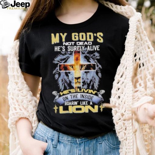 My God’s Not Dead He’s Surely Alive He’s Livin’ On The Inside Roarin’ Like A Lion shirt