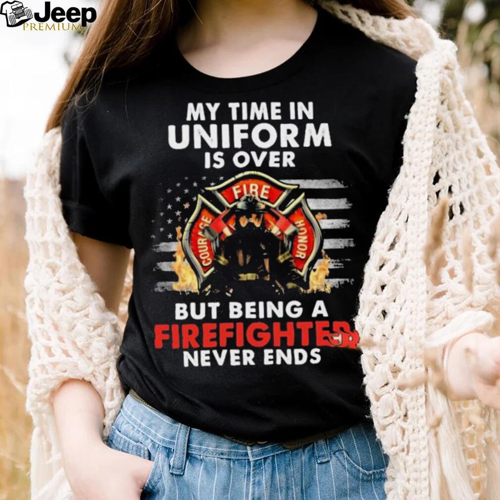 My Time in Uniform Is Over But Being A Firefighter Never Ends Shirt