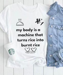 My body is a machine that turns rice into burnt rice shirt