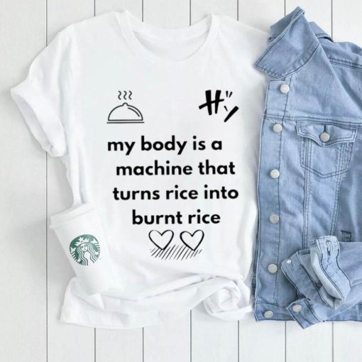 My body is a machine that turns rice into burnt rice shirt