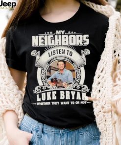 My neighbors listen to luke bryan whether they want to or not shirt