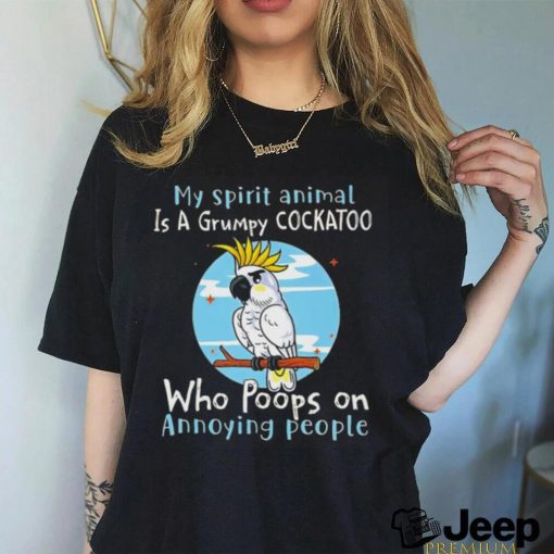 My spirit animal is a grumpy cockatoo who poops on annoying people shirt