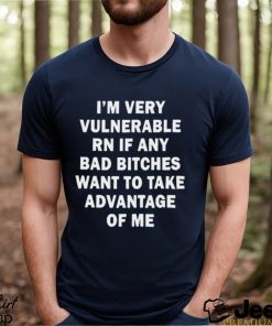 NEW I’m very vulnerable RN if any bad bitches want to take advantage of me shirt