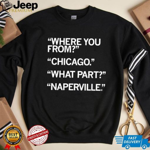 Naperville where you from Chicago what part Naperville shirt