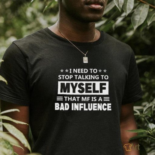 Need to stop talking to myself that mf is a bad influence shirt