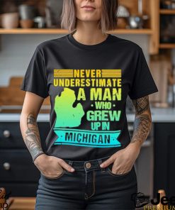 Never Underestimate A Man Who Grew Up In Michigan Shirt