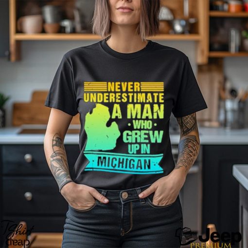 Never Underestimate A Man Who Grew Up In Michigan Shirt