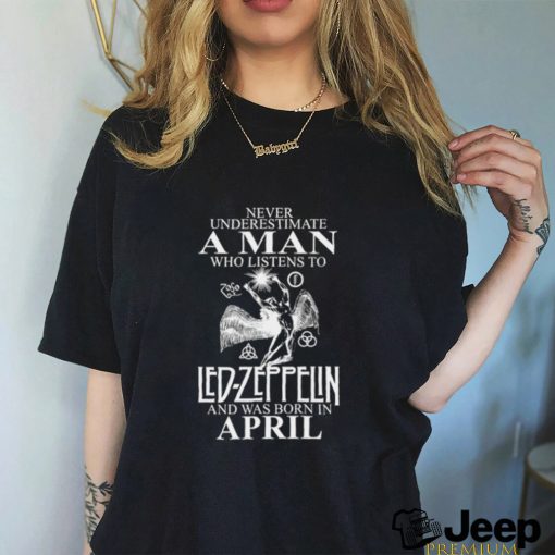 Never Underestimate A Man Who Listens To Led Zeppelin And Was Born In April Shirt