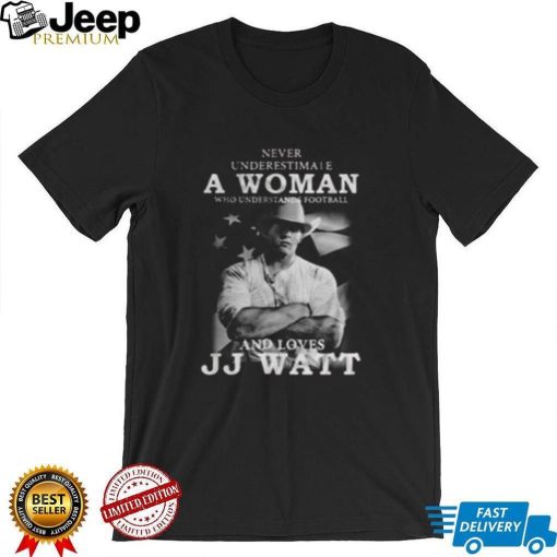 Never Underestimate A Woman Who Understands Football And Loves J.J. Watt T Shirt