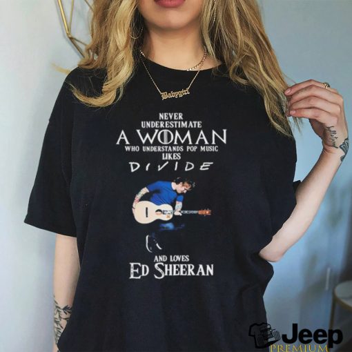 Never Underestimate A Woman Who Understands Pop Music Likes Divie And Loves Ed Sheeran T Shirt