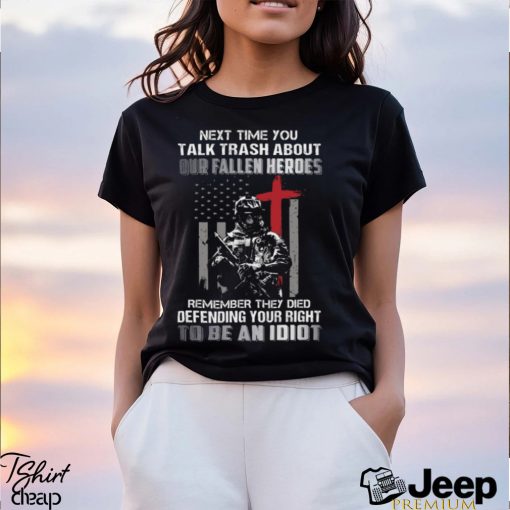 Next Time You Talk Trash About Our Fallen Heroes Remember They Died Defending Your Right To Be An Idiot Classic T Shirt