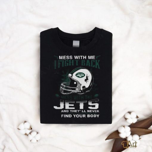 Nfl Football New York Jets Mess With Me I Fight Back Mess With My Team And They’ll Never Find Your Body Shirt