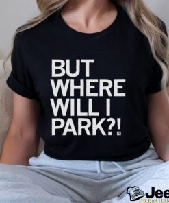 Nice but where will I park T shirt