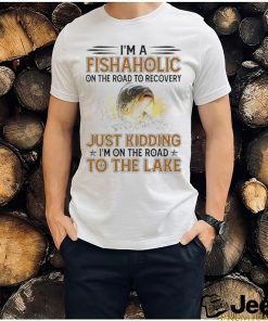 Nice i’m a fishaholic on the road to recovery just kidding I’m on the road to the lake shirt