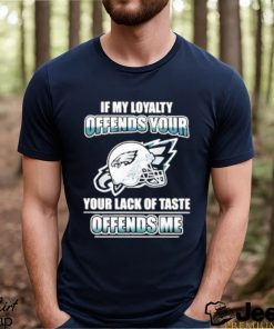 Nice philadelphia Eagles My Loyalty Offends Your Your Lack Of Taste Offends Me shirt