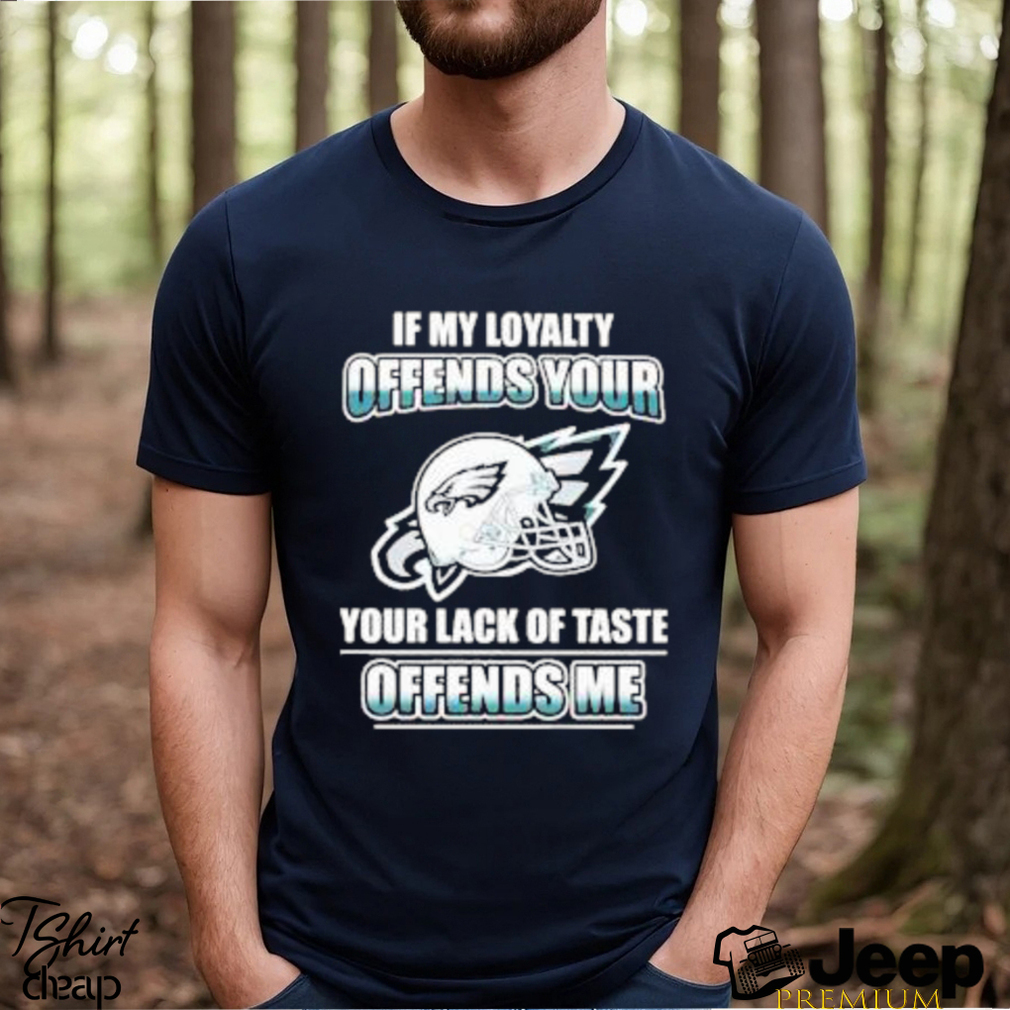 Nice philadelphia Eagles My Loyalty Offends Your Your Lack Of Taste Offends Me shirt