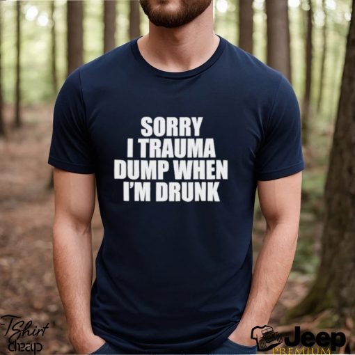 Nice sorry I Trauma Dump When I’m Drunk T Shirt