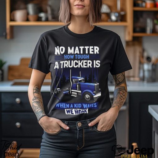 No Matter How Tough A Trucker Is When A Kid Waves We Honk Shirt