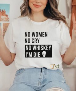 No Women No Cry No Whiskey I’m Die Shirt