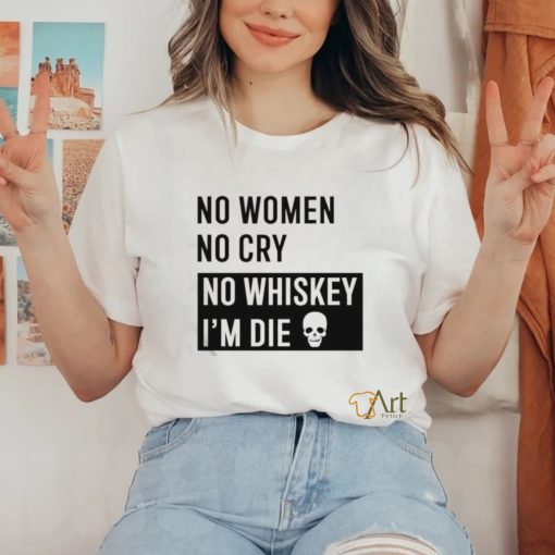 No Women No Cry No Whiskey I’m Die Shirt